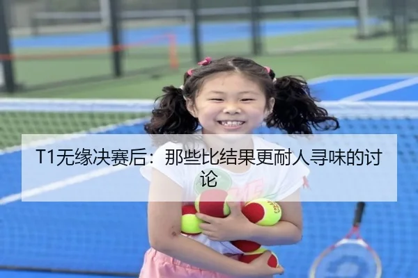 T1无缘决赛后：那些比结果更耐人寻味的讨论
